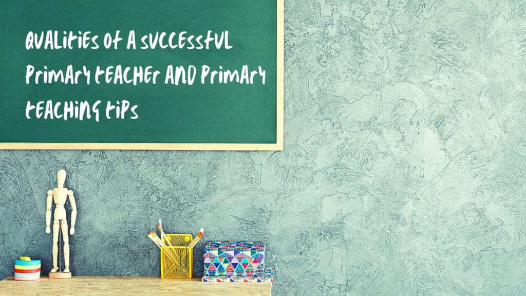 Qualities of a successful primary teacher and primary teaching tips